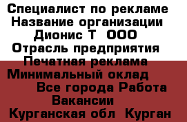 Специалист по рекламе › Название организации ­ Дионис-Т, ООО › Отрасль предприятия ­ Печатная реклама › Минимальный оклад ­ 30 000 - Все города Работа » Вакансии   . Курганская обл.,Курган г.